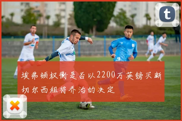 埃弗顿权衡是否以2200万英镑买断切尔西租将乔治的决定