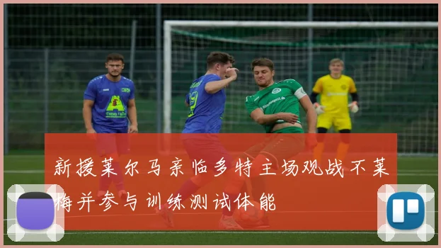 新援莱尔马亲临多特主场观战不莱梅并参与训练测试体能