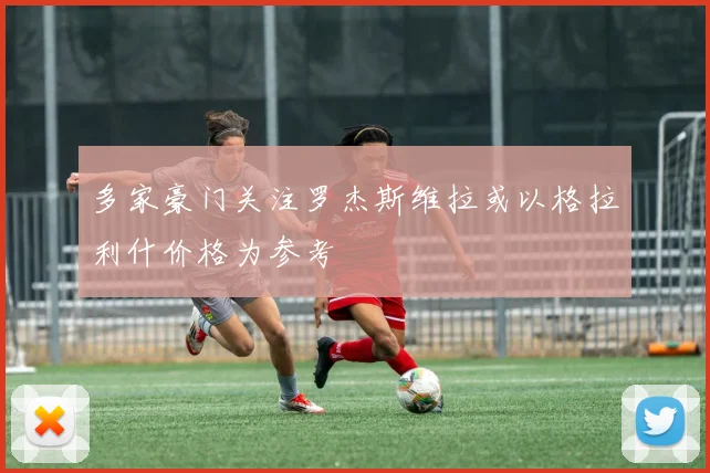多家豪门关注罗杰斯维拉或以格拉利什价格为参考