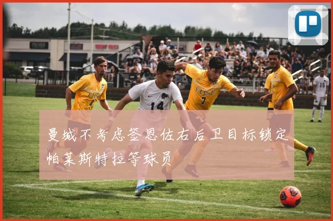 曼城不考虑签恩佐右后卫目标锁定帕莱斯特拉等球员