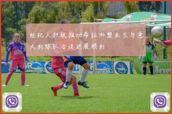 经纪人积极推动希拉加盟米兰与意大利球队洽谈进展顺利