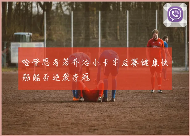 哈登思考若乔治小卡季后赛健康快船能否逆袭夺冠