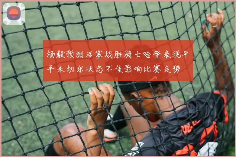 杨毅预测活塞战胜骑士哈登表现平平米切尔状态不佳影响比赛走势