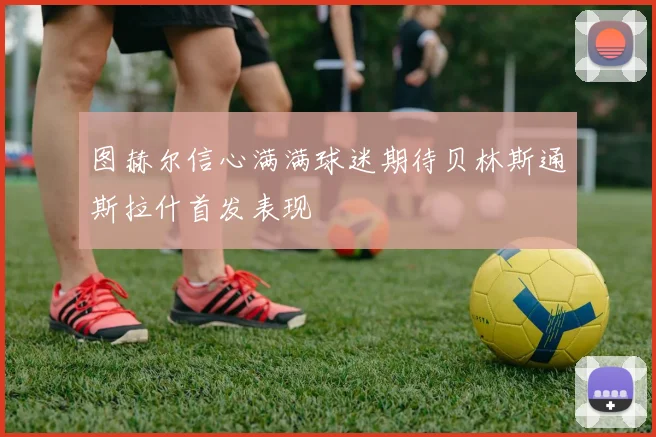 图赫尔信心满满球迷期待贝林斯通斯拉什首发表现