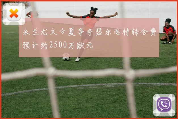 米兰尤文今夏争夺瑟尔洛特转会费预计约2500万欧元