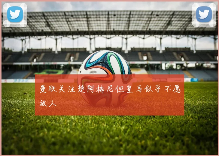 曼联关注楚阿梅尼但皇马似乎不愿放人