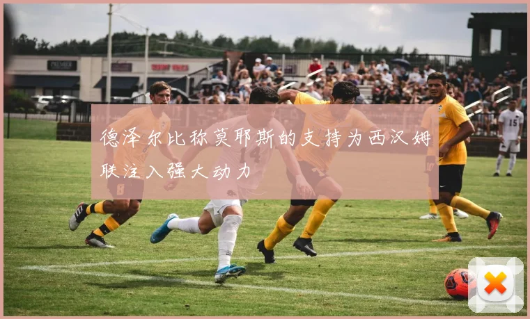 德泽尔比称莫耶斯的支持为西汉姆联注入强大动力