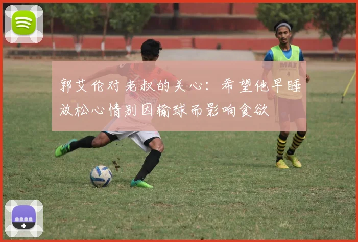 郭艾伦对老叔的关心：希望他早睡放松心情别因输球而影响食欲