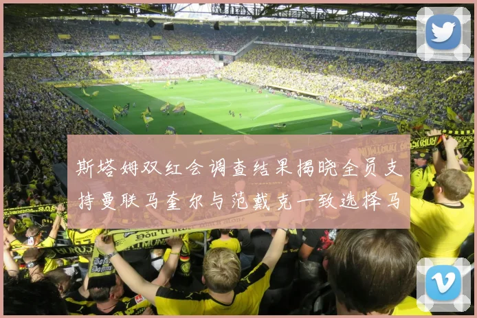 斯塔姆双红会调查结果揭晓全员支持曼联马奎尔与范戴克一致选择马奎尔