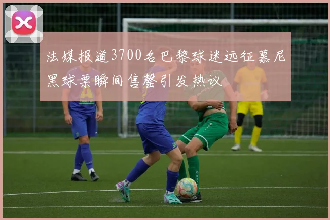 法媒报道3700名巴黎球迷远征慕尼黑球票瞬间售罄引发热议