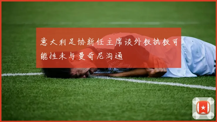 意大利足协新任主席谈外教执教可能性未与曼奇尼沟通